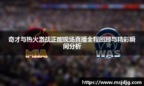 奇才与热火激战正酣现场直播全程回顾与精彩瞬间分析
